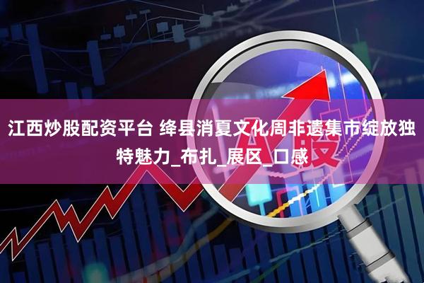 江西炒股配资平台 绛县消夏文化周非遗集市绽放独特魅力_布扎_展区_口感