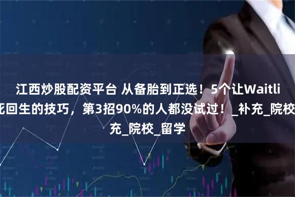 江西炒股配资平台 从备胎到正选！5个让Waitlist起死回生的技巧，第3招90%的人都没试过！_补充_院校_留学