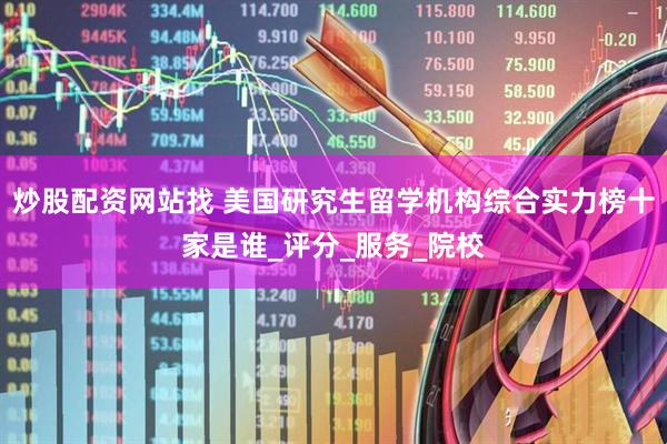 炒股配资网站找 美国研究生留学机构综合实力榜十家是谁_评分_服务_院校