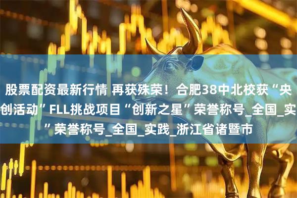 股票配资最新行情 再获殊荣！合肥38中北校获“央馆——乐高教育科创活动”FLL挑战项目“创新之星”荣誉称号_全国_实践_浙江省诸暨市