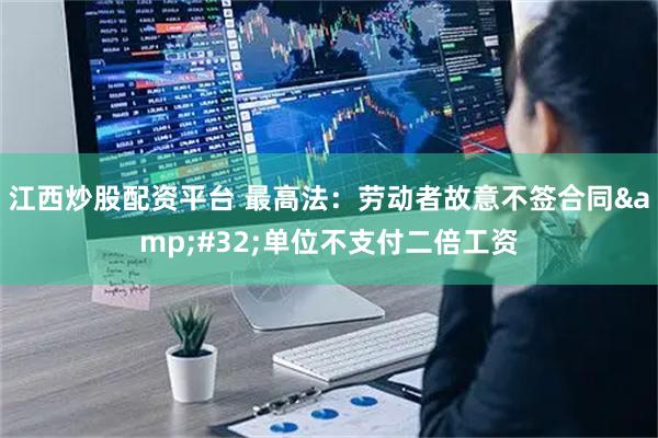 江西炒股配资平台 最高法：劳动者故意不签合同&#32;单位不支付二倍工资