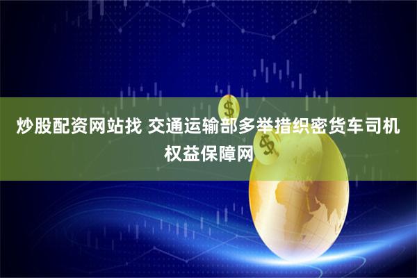 炒股配资网站找 交通运输部多举措织密货车司机权益保障网