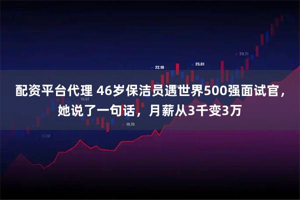 配资平台代理 46岁保洁员遇世界500强面试官，她说了一句话，月薪从3千变3万