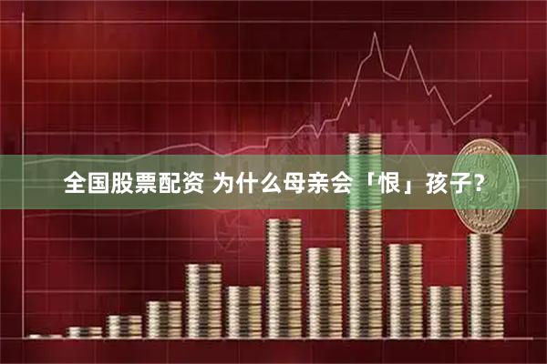 全国股票配资 为什么母亲会「恨」孩子？