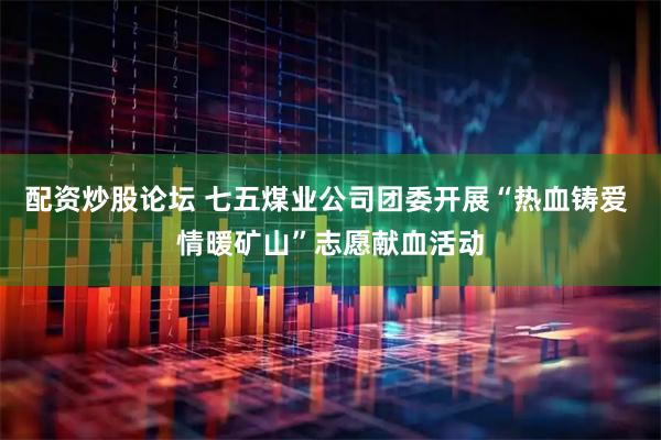 配资炒股论坛 七五煤业公司团委开展“热血铸爱 情暖矿山”志愿献血活动