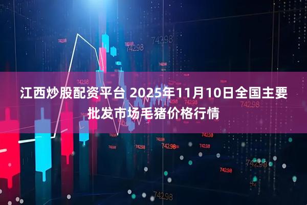 江西炒股配资平台 2025年11月10日全国主要批发市场毛猪价格行情