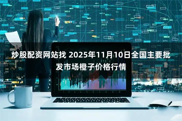 炒股配资网站找 2025年11月10日全国主要批发市场橙子价格行情