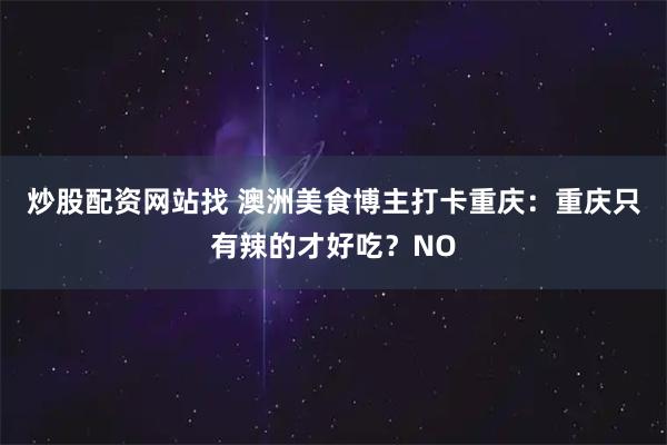 炒股配资网站找 澳洲美食博主打卡重庆：重庆只有辣的才好吃？NO