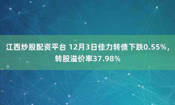 江西炒股配资平台 12月3日佳力转债下跌0.55%，转股溢价率37.98%
