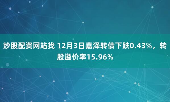 炒股配资网站找 12月3日嘉泽转债下跌0.43%，转股溢价率15.96%