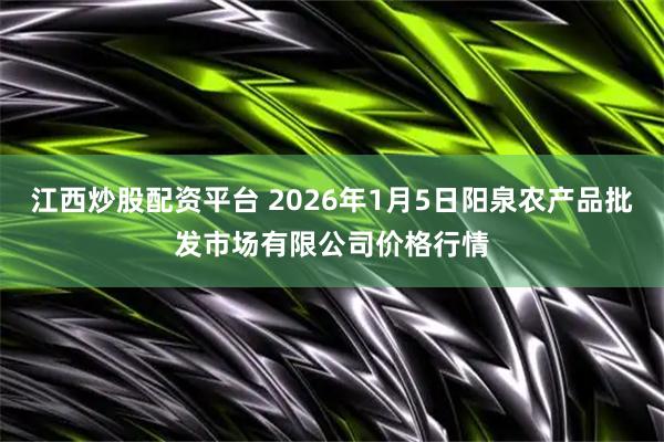 江西炒股配资平台 2026年1月5日阳泉农产品批发市场有限公司价格行情